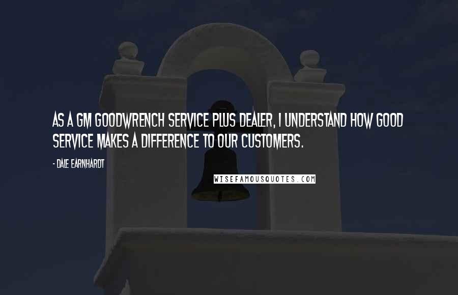 Dale Earnhardt Quotes: As a GM Goodwrench Service Plus dealer, I understand how good service makes a difference to our customers.