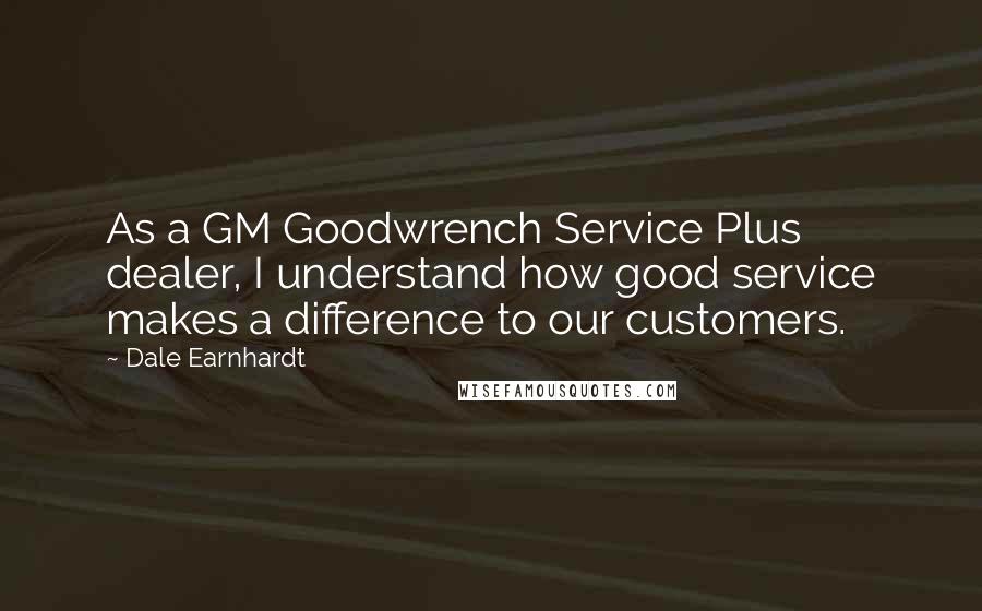 Dale Earnhardt Quotes: As a GM Goodwrench Service Plus dealer, I understand how good service makes a difference to our customers.