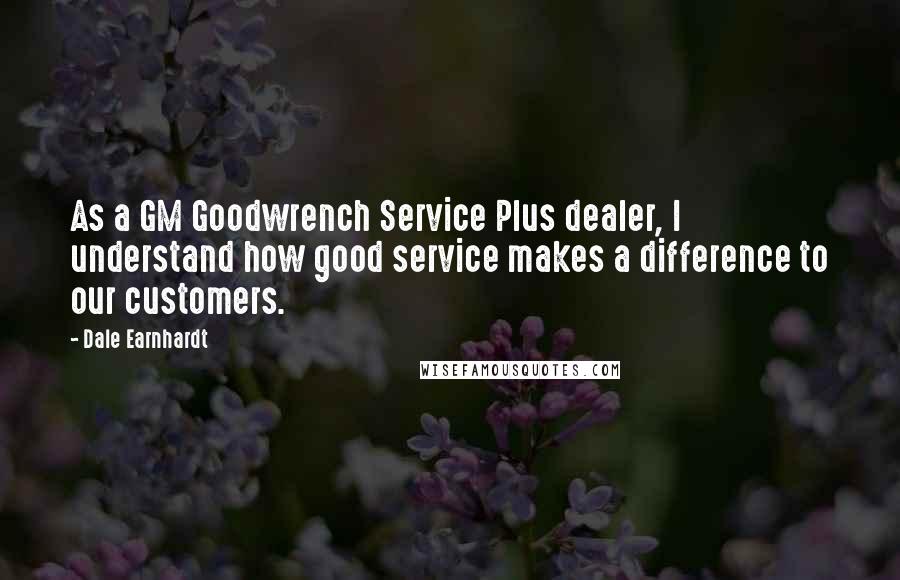 Dale Earnhardt Quotes: As a GM Goodwrench Service Plus dealer, I understand how good service makes a difference to our customers.