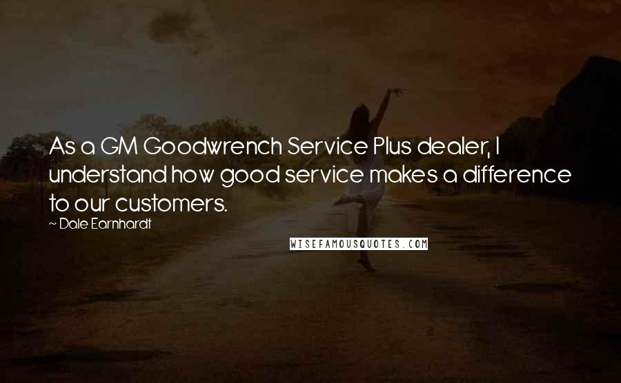 Dale Earnhardt Quotes: As a GM Goodwrench Service Plus dealer, I understand how good service makes a difference to our customers.