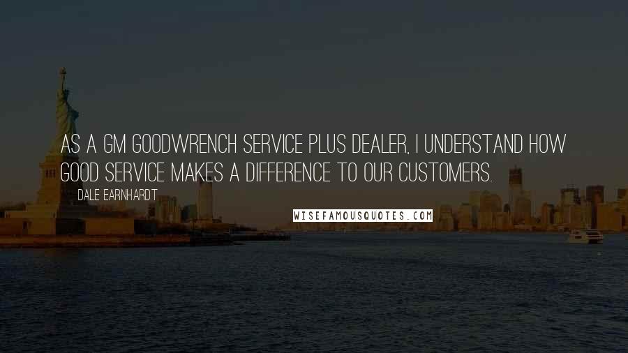 Dale Earnhardt Quotes: As a GM Goodwrench Service Plus dealer, I understand how good service makes a difference to our customers.