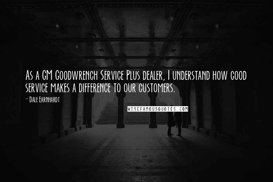 Dale Earnhardt Quotes: As a GM Goodwrench Service Plus dealer, I understand how good service makes a difference to our customers.