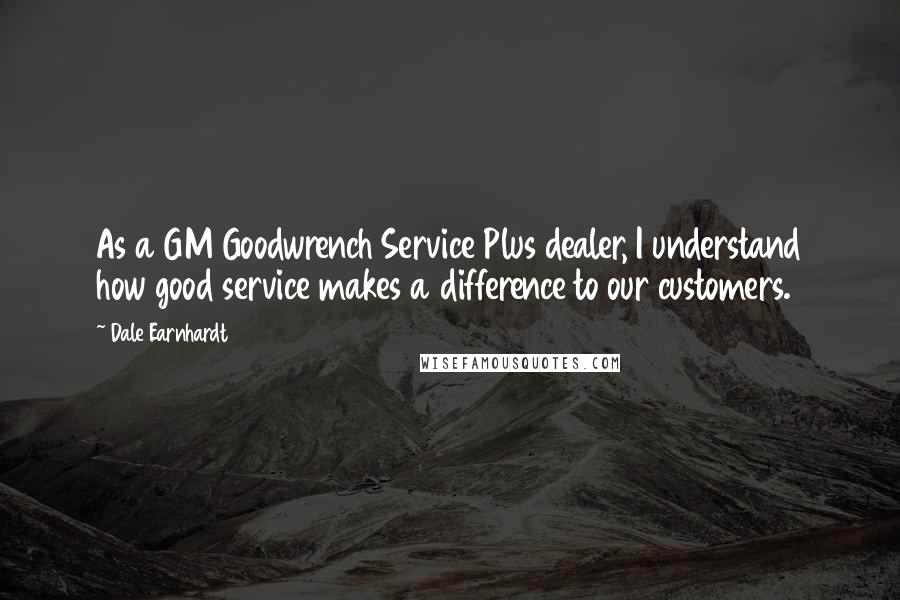 Dale Earnhardt Quotes: As a GM Goodwrench Service Plus dealer, I understand how good service makes a difference to our customers.