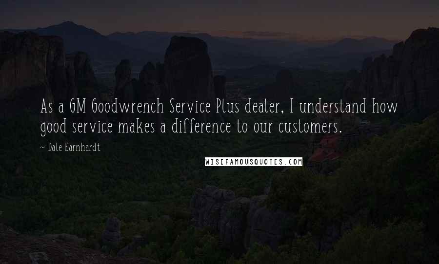 Dale Earnhardt Quotes: As a GM Goodwrench Service Plus dealer, I understand how good service makes a difference to our customers.