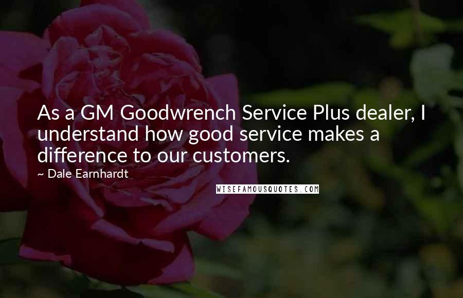 Dale Earnhardt Quotes: As a GM Goodwrench Service Plus dealer, I understand how good service makes a difference to our customers.