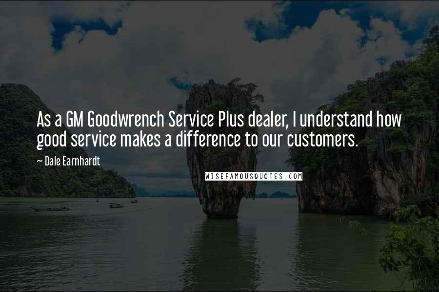 Dale Earnhardt Quotes: As a GM Goodwrench Service Plus dealer, I understand how good service makes a difference to our customers.