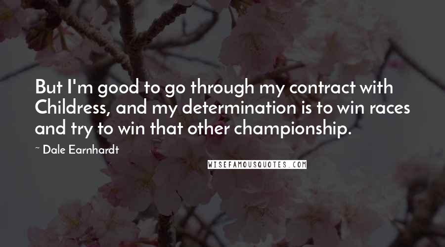 Dale Earnhardt Quotes: But I'm good to go through my contract with Childress, and my determination is to win races and try to win that other championship.