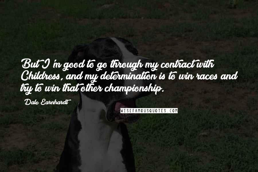 Dale Earnhardt Quotes: But I'm good to go through my contract with Childress, and my determination is to win races and try to win that other championship.