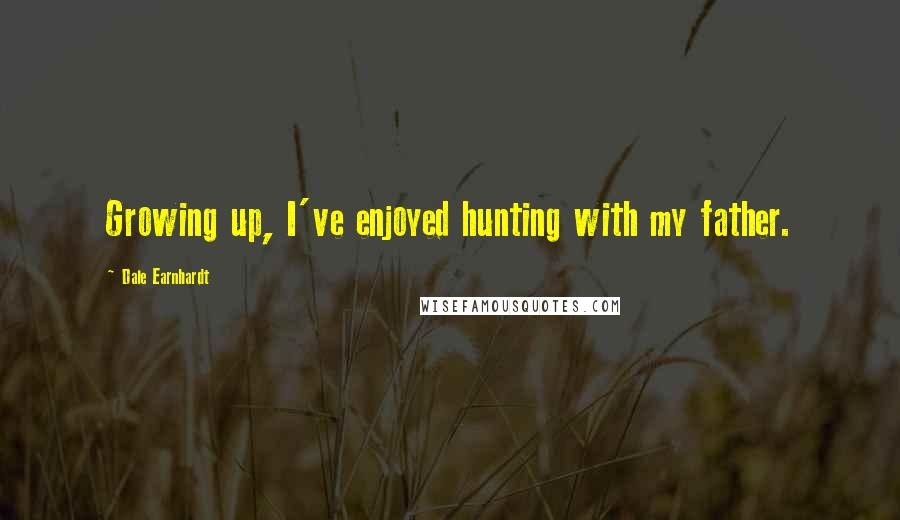 Dale Earnhardt Quotes: Growing up, I've enjoyed hunting with my father.