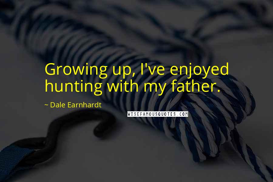 Dale Earnhardt Quotes: Growing up, I've enjoyed hunting with my father.