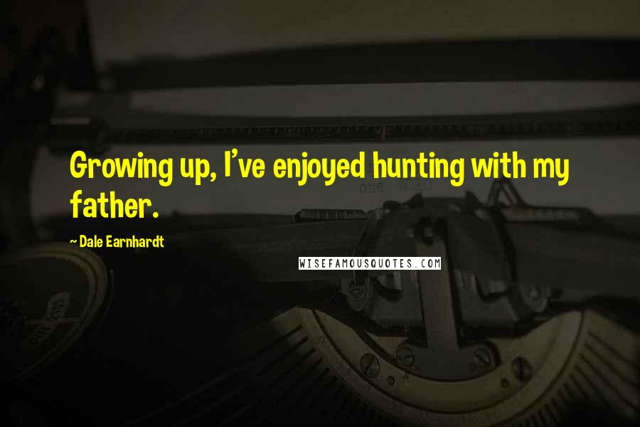 Dale Earnhardt Quotes: Growing up, I've enjoyed hunting with my father.