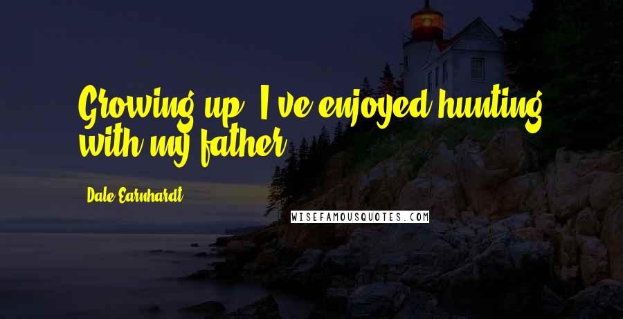 Dale Earnhardt Quotes: Growing up, I've enjoyed hunting with my father.