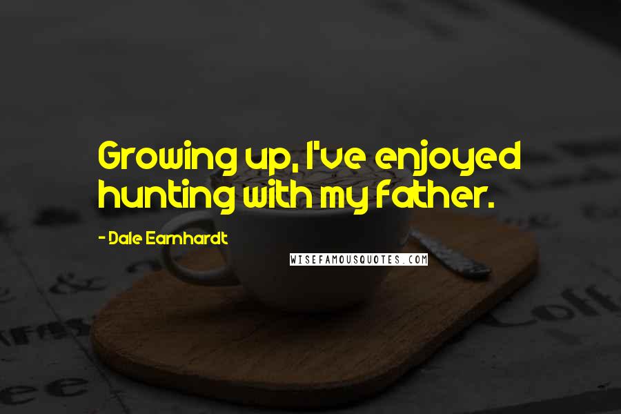 Dale Earnhardt Quotes: Growing up, I've enjoyed hunting with my father.