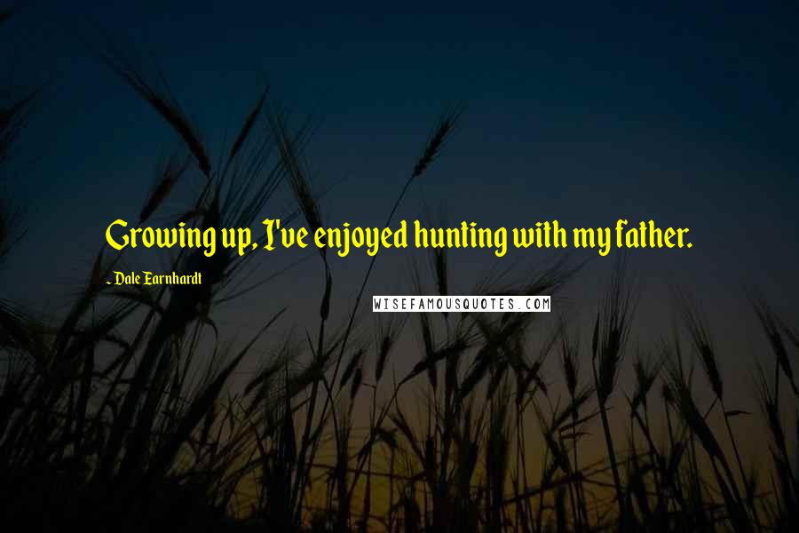 Dale Earnhardt Quotes: Growing up, I've enjoyed hunting with my father.