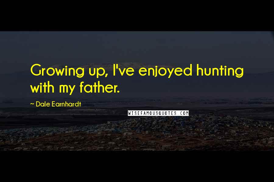 Dale Earnhardt Quotes: Growing up, I've enjoyed hunting with my father.