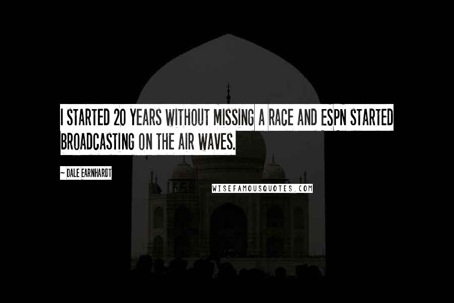 Dale Earnhardt Quotes: I started 20 years without missing a race and ESPN started broadcasting on the air waves.