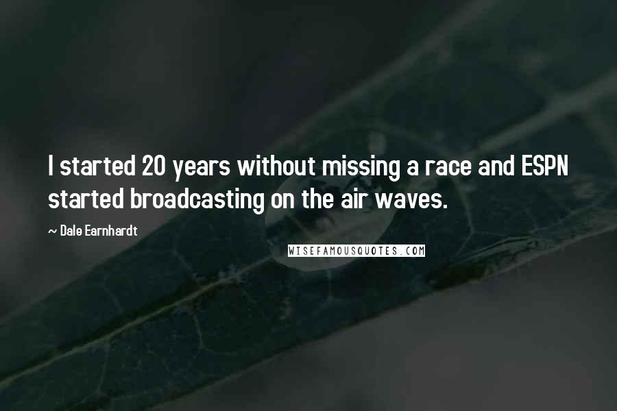 Dale Earnhardt Quotes: I started 20 years without missing a race and ESPN started broadcasting on the air waves.