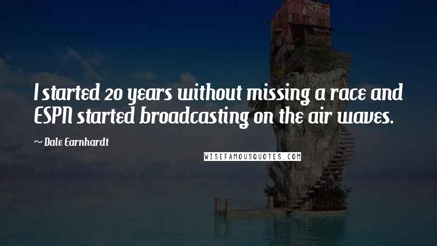 Dale Earnhardt Quotes: I started 20 years without missing a race and ESPN started broadcasting on the air waves.