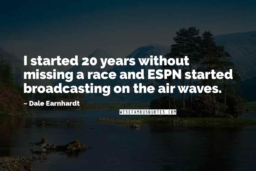 Dale Earnhardt Quotes: I started 20 years without missing a race and ESPN started broadcasting on the air waves.