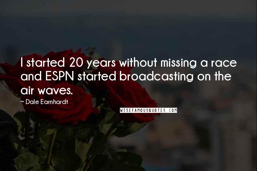 Dale Earnhardt Quotes: I started 20 years without missing a race and ESPN started broadcasting on the air waves.