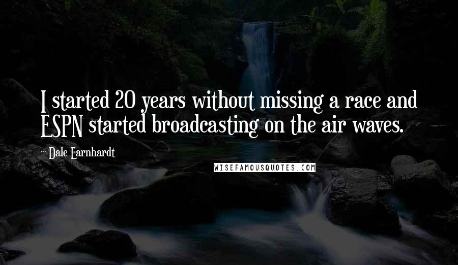 Dale Earnhardt Quotes: I started 20 years without missing a race and ESPN started broadcasting on the air waves.