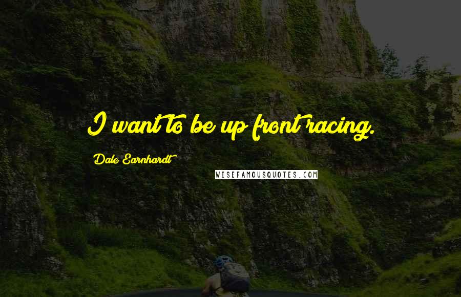 Dale Earnhardt Quotes: I want to be up front racing.