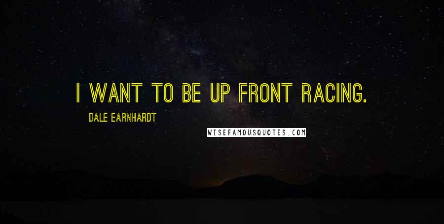 Dale Earnhardt Quotes: I want to be up front racing.