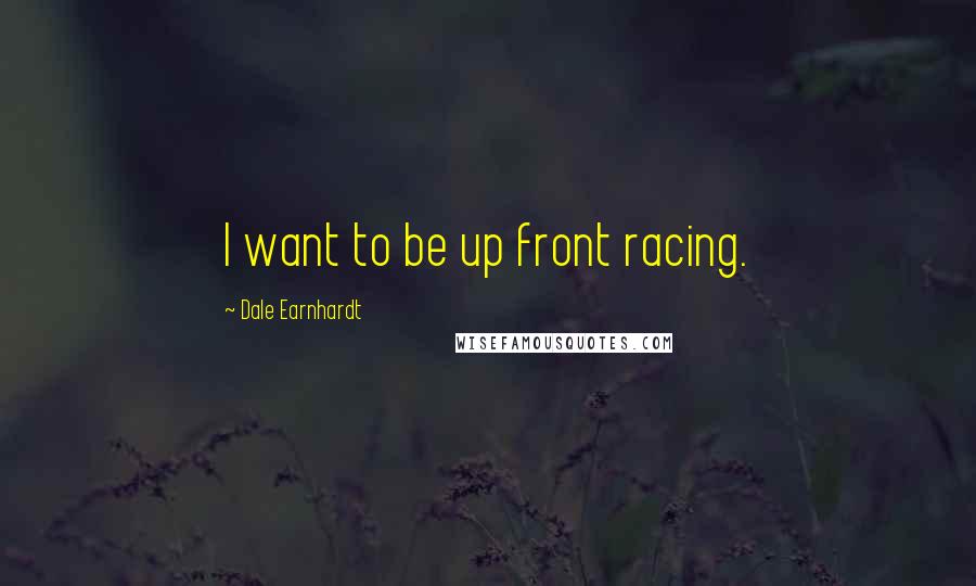 Dale Earnhardt Quotes: I want to be up front racing.