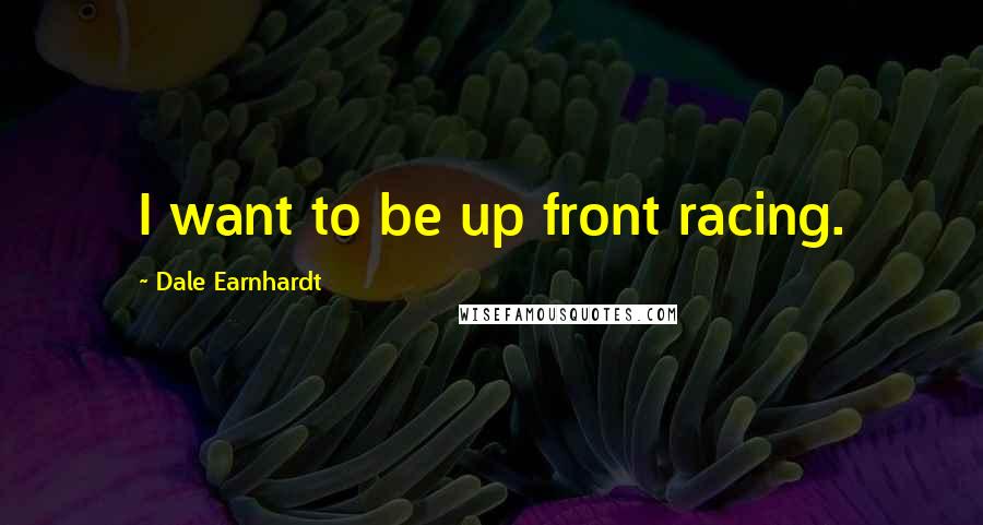 Dale Earnhardt Quotes: I want to be up front racing.