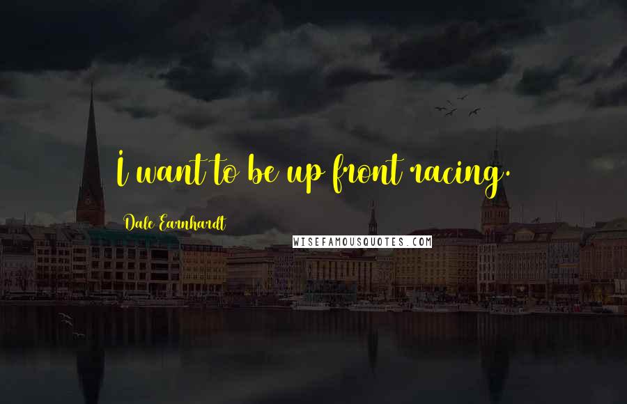 Dale Earnhardt Quotes: I want to be up front racing.
