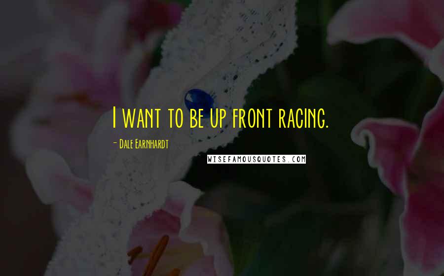 Dale Earnhardt Quotes: I want to be up front racing.