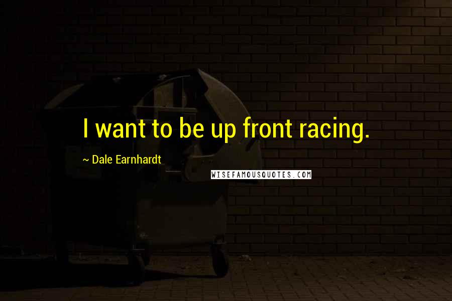 Dale Earnhardt Quotes: I want to be up front racing.