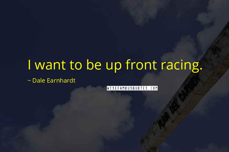 Dale Earnhardt Quotes: I want to be up front racing.