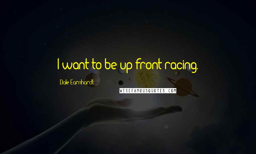 Dale Earnhardt Quotes: I want to be up front racing.