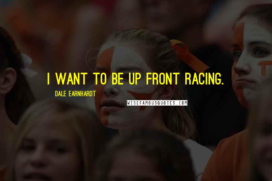 Dale Earnhardt Quotes: I want to be up front racing.