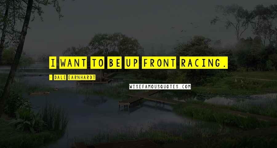 Dale Earnhardt Quotes: I want to be up front racing.