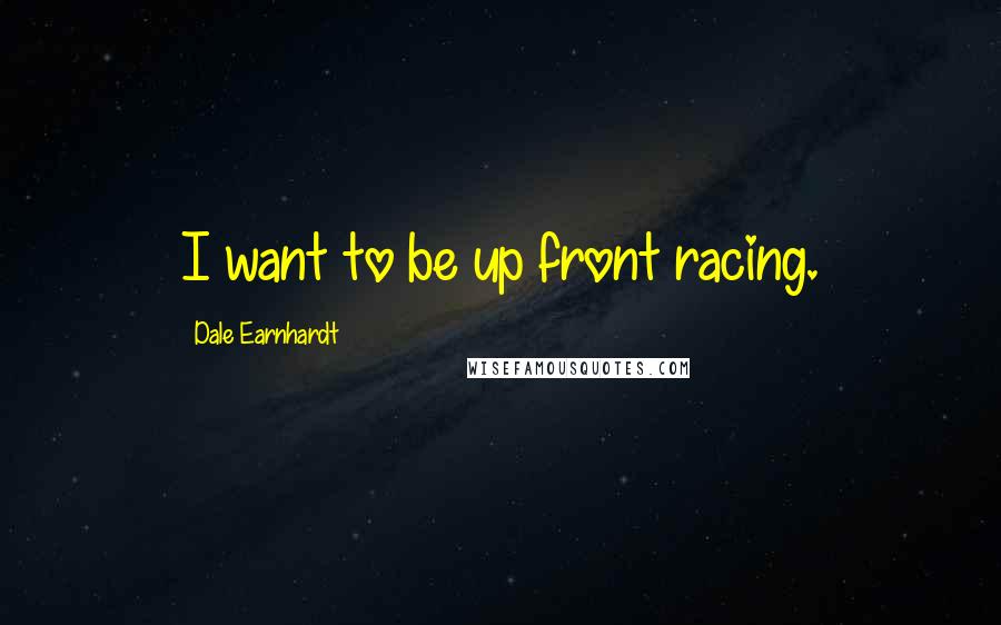 Dale Earnhardt Quotes: I want to be up front racing.