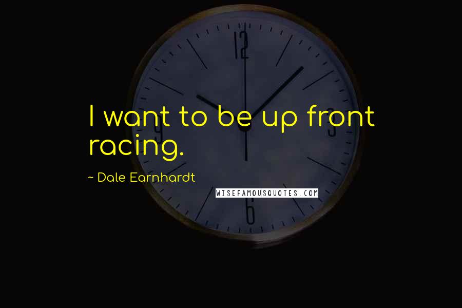 Dale Earnhardt Quotes: I want to be up front racing.