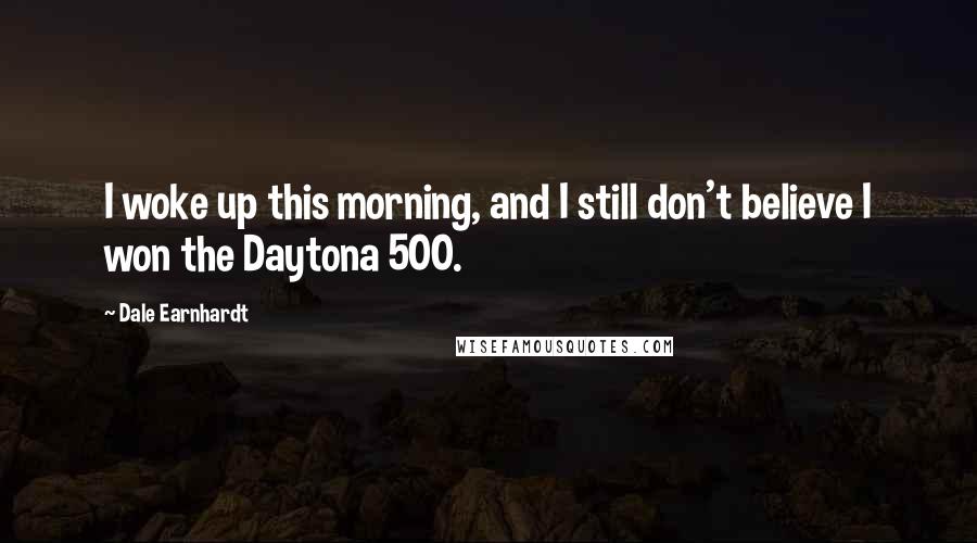Dale Earnhardt Quotes: I woke up this morning, and I still don't believe I won the Daytona 500.