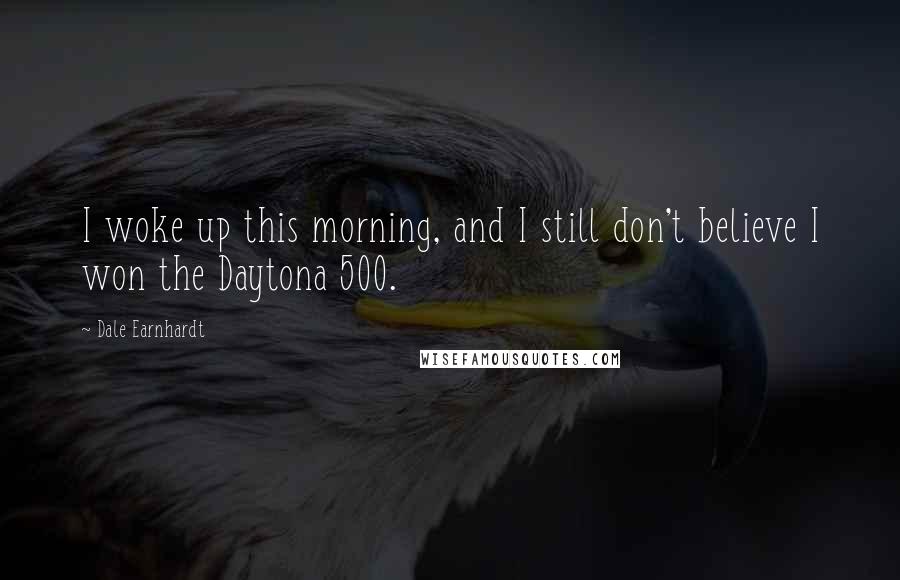 Dale Earnhardt Quotes: I woke up this morning, and I still don't believe I won the Daytona 500.