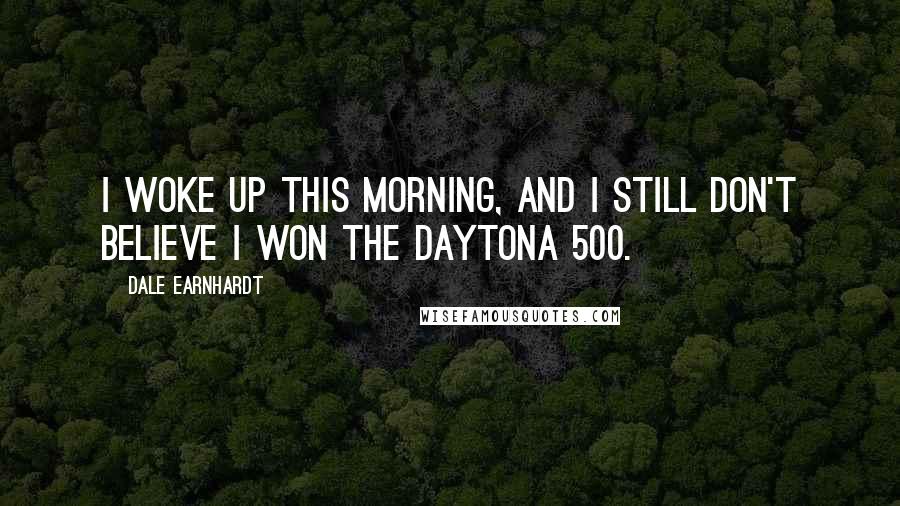 Dale Earnhardt Quotes: I woke up this morning, and I still don't believe I won the Daytona 500.