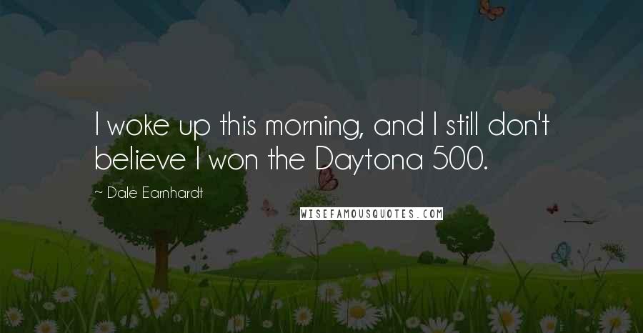 Dale Earnhardt Quotes: I woke up this morning, and I still don't believe I won the Daytona 500.