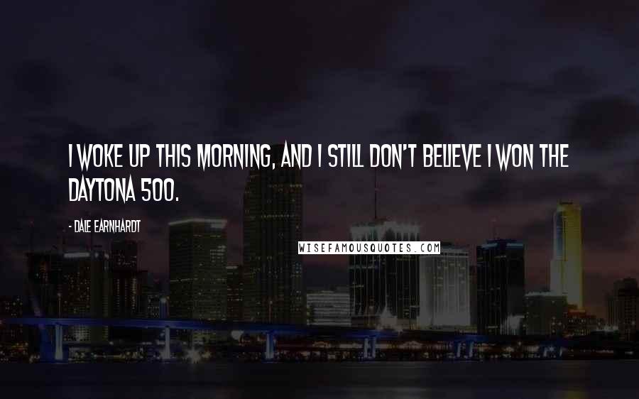 Dale Earnhardt Quotes: I woke up this morning, and I still don't believe I won the Daytona 500.