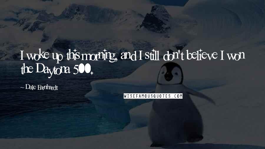 Dale Earnhardt Quotes: I woke up this morning, and I still don't believe I won the Daytona 500.