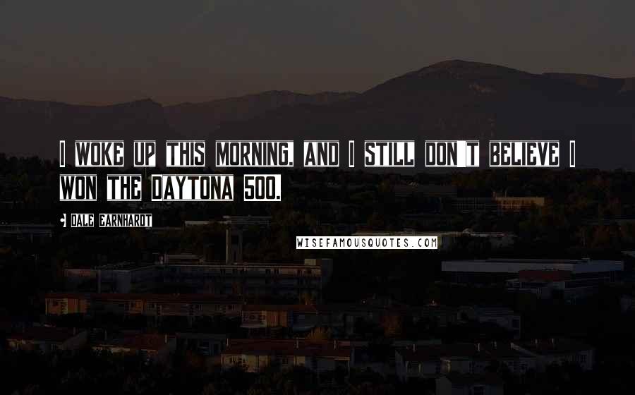 Dale Earnhardt Quotes: I woke up this morning, and I still don't believe I won the Daytona 500.