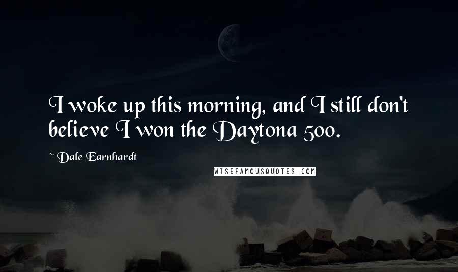 Dale Earnhardt Quotes: I woke up this morning, and I still don't believe I won the Daytona 500.