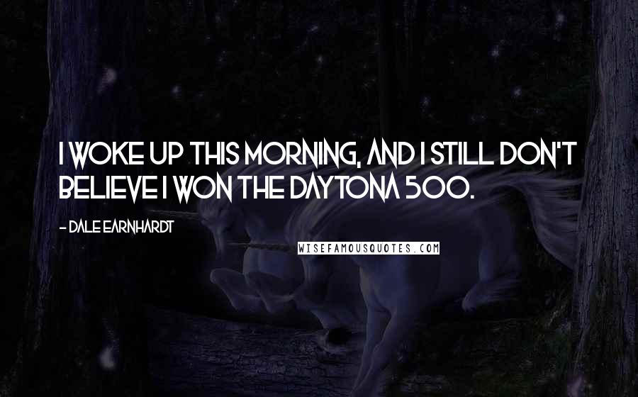 Dale Earnhardt Quotes: I woke up this morning, and I still don't believe I won the Daytona 500.