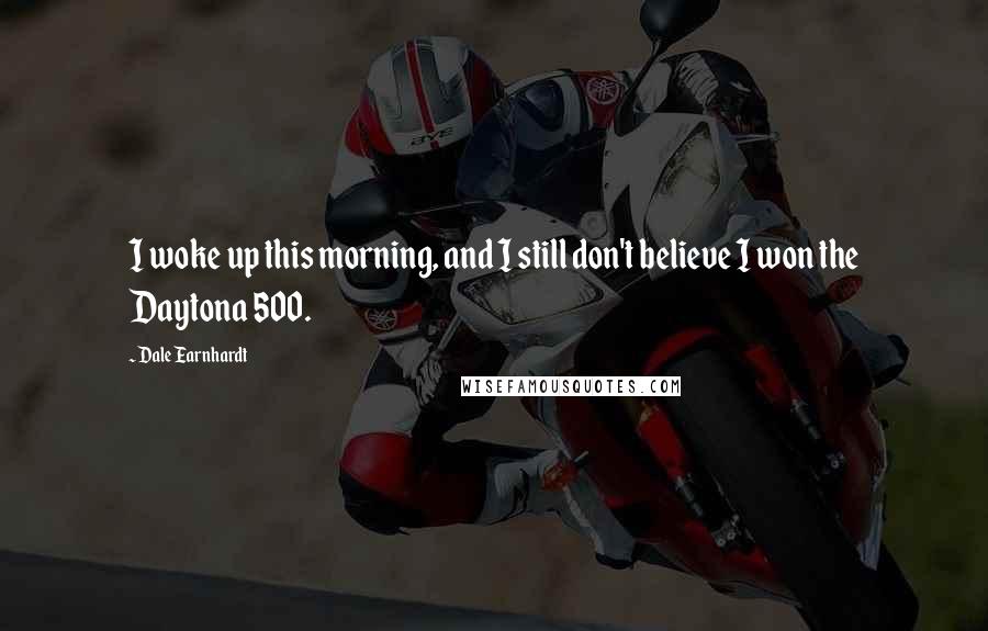 Dale Earnhardt Quotes: I woke up this morning, and I still don't believe I won the Daytona 500.