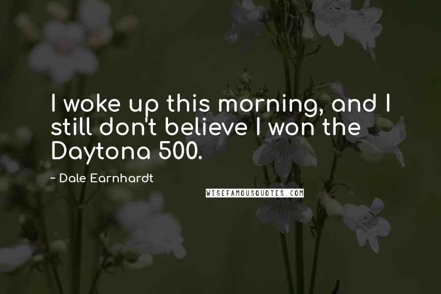 Dale Earnhardt Quotes: I woke up this morning, and I still don't believe I won the Daytona 500.