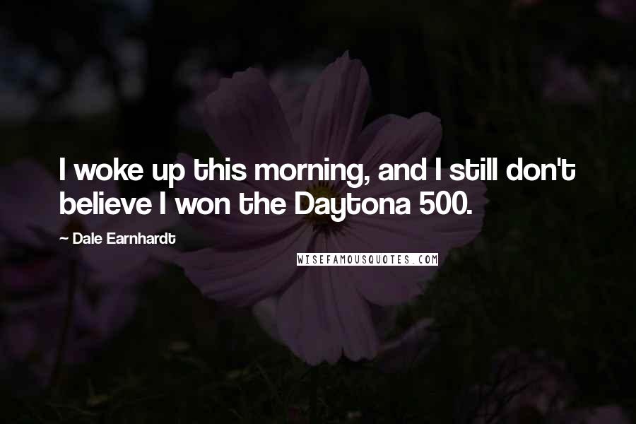 Dale Earnhardt Quotes: I woke up this morning, and I still don't believe I won the Daytona 500.